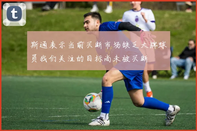 斯通表示当前买断市场缺乏大牌球员我们关注的目标尚未被买断