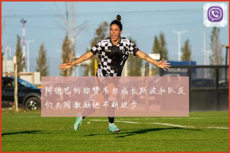 阿德巴约称赞韦尔成长斯波和队友们共同激励他不断进步