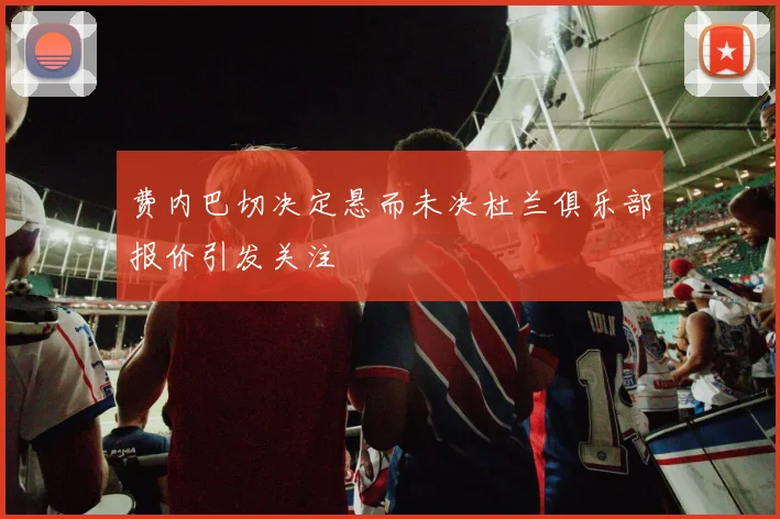 费内巴切决定悬而未决杜兰俱乐部报价引发关注