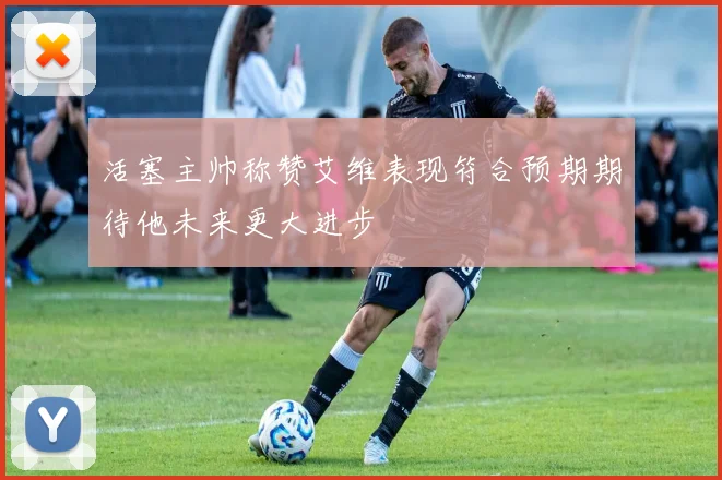 活塞主帅称赞艾维表现符合预期期待他未来更大进步